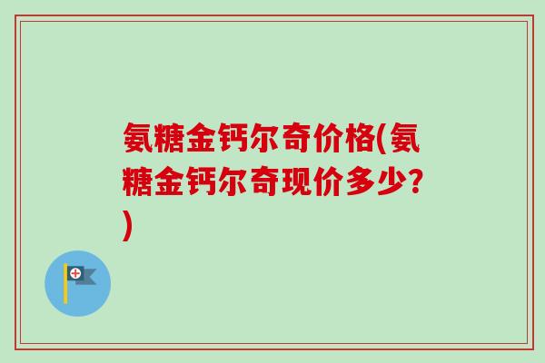 氨糖金钙尔奇价格(氨糖金钙尔奇现价多少？)