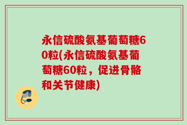 永信硫酸氨基葡萄糖60粒(永信硫酸氨基葡萄糖60粒，促进骨骼和关节健康)