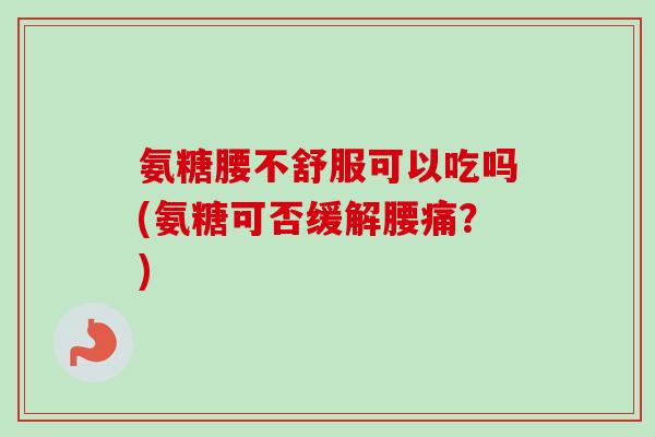 氨糖腰不舒服可以吃吗(氨糖可否缓解腰痛？)