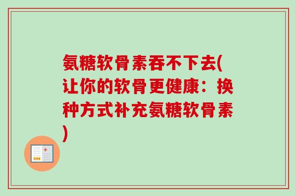 氨糖软骨素吞不下去(让你的软骨更健康:换种方式补充氨糖软骨素) 氨糖软骨素吞不下去(让你的软骨更健康:换种方式补充氨糖软骨素)