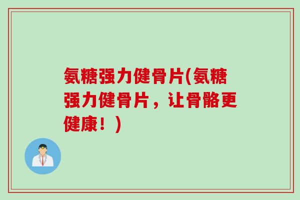 氨糖强力健骨片(氨糖强力健骨片，让骨骼更健康！)