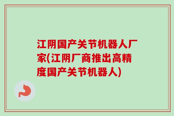 江阴国产关节机器人厂家(江阴厂商推出高精度国产关节机器人)