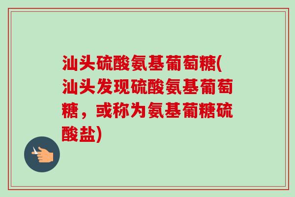 汕头硫酸氨基葡萄糖(汕头发现硫酸氨基葡萄糖，或称为氨基葡糖硫酸盐)