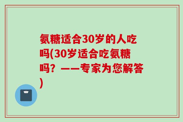 氨糖适合30岁的人吃吗(30岁适合吃氨糖吗？——专家为您解答)