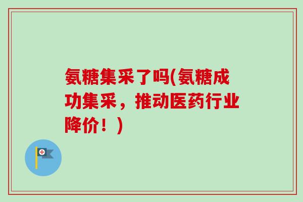 氨糖集采了吗(氨糖成功集采,推动医药行业降价!) 氨糖集采了吗(氨糖成功集采,推动医药行业降价!)