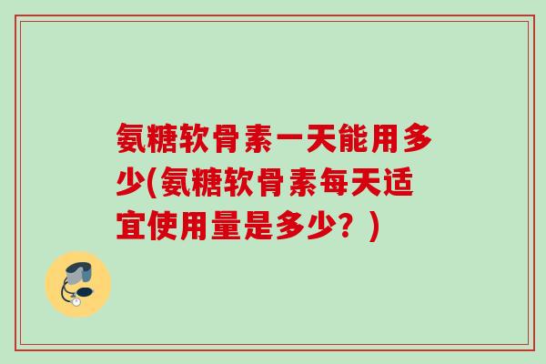 氨糖软骨素一天能用多少(氨糖软骨素每天适宜使用量是多少？)