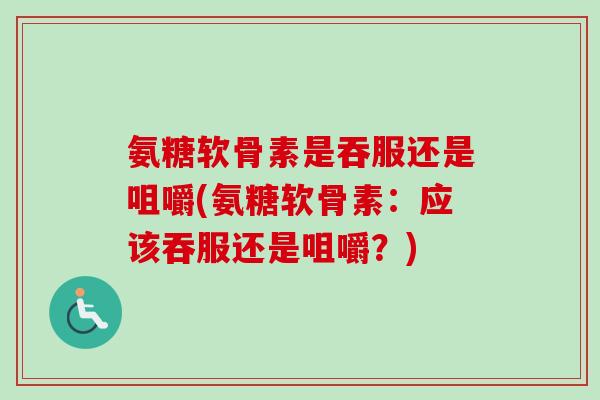 氨糖软骨素是吞服还是咀嚼(氨糖软骨素:应该吞服还是咀嚼?) 氨糖软骨素是吞服还是咀嚼(氨糖软骨素:应该吞服还是咀嚼?)