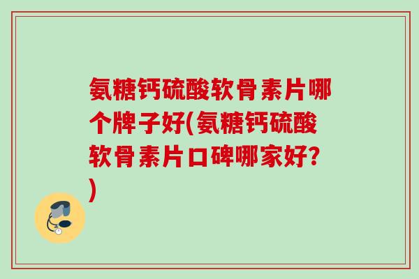 氨糖钙硫酸软骨素片哪个牌子好(氨糖钙硫酸软骨素片口碑哪家好?) 氨糖钙硫酸软骨素片哪个牌子好(氨糖钙硫酸软骨素片口碑哪家好?)