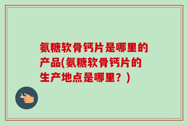 氨糖软骨钙片是哪里的产品(氨糖软骨钙片的生产地点是哪里？)