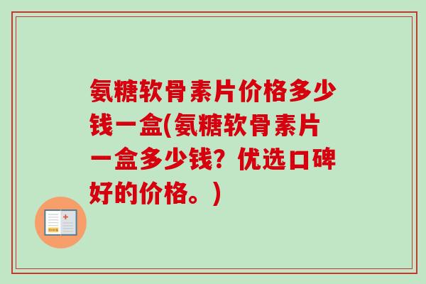 氨糖软骨素片价格多少钱一盒(氨糖软骨素片一盒多少钱？优选口碑好的价格。)