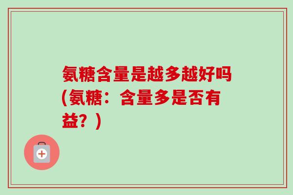 氨糖含量是越多越好吗(氨糖：含量多是否有益？)