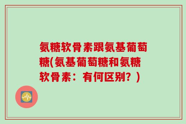 氨糖软骨素跟氨基葡萄糖(氨基葡萄糖和氨糖软骨素：有何区别？)