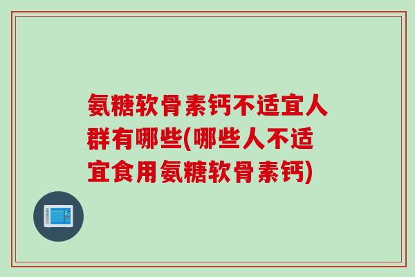 氨糖软骨素钙不适宜人群有哪些(哪些人不适宜食用氨糖软骨素钙)