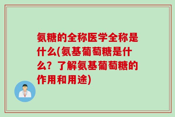 氨糖的全称医学全称是什么(氨基葡萄糖是什么？了解氨基葡萄糖的作用和用途)