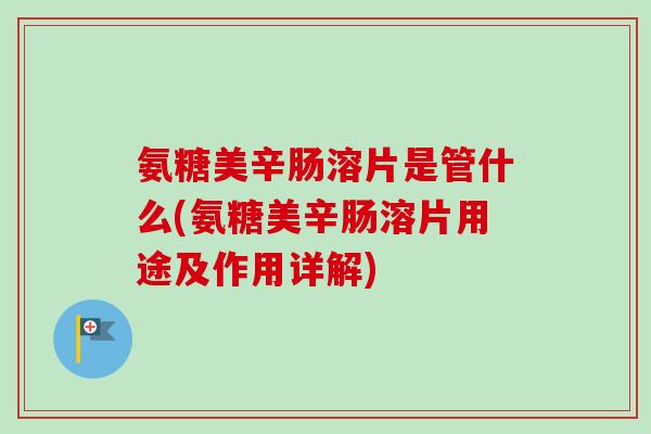 氨糖美辛肠溶片是管什么(氨糖美辛肠溶片用途及作用详解)