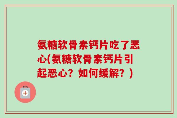 氨糖软骨素钙片吃了恶心(氨糖软骨素钙片引起恶心？如何缓解？)
