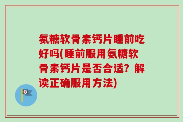 氨糖软骨素钙片睡前吃好吗(睡前服用氨糖软骨素钙片是否合适？解读正确服用方法)