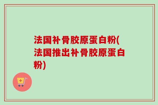 法国补骨胶原蛋白粉(法国推出补骨胶原蛋白粉)