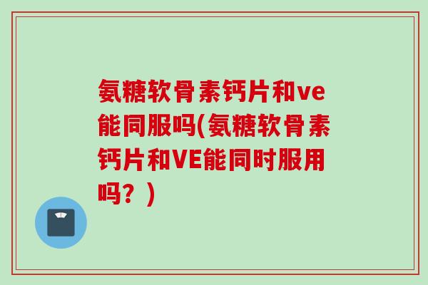 氨糖软骨素钙片和ve能同服吗(氨糖软骨素钙片和VE能同时服用吗?) 氨糖软骨素钙片和ve能同服吗(氨糖软骨素钙片和VE能同时服用吗?)