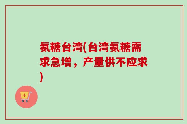 氨糖台湾(台湾氨糖需求急增，产量供不应求)