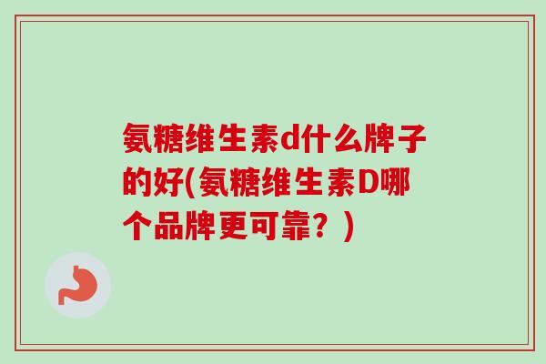 氨糖维生素d什么牌子的好(氨糖维生素D哪个品牌更可靠？)