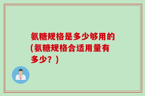 氨糖规格是多少够用的(氨糖规格合适用量有多少?) 氨糖规格是多少够用的(氨糖规格合适用量有多少?)