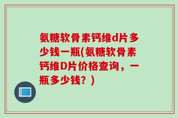 氨糖软骨素钙维d片多少钱一瓶(氨糖软骨素钙维D片价格查询，一瓶多少钱？)