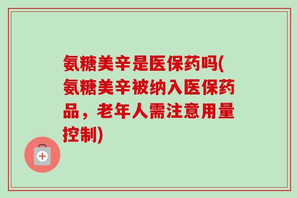 氨糖美辛是医保药吗(氨糖美辛被纳入医保药品，老年人需注意用量控制)