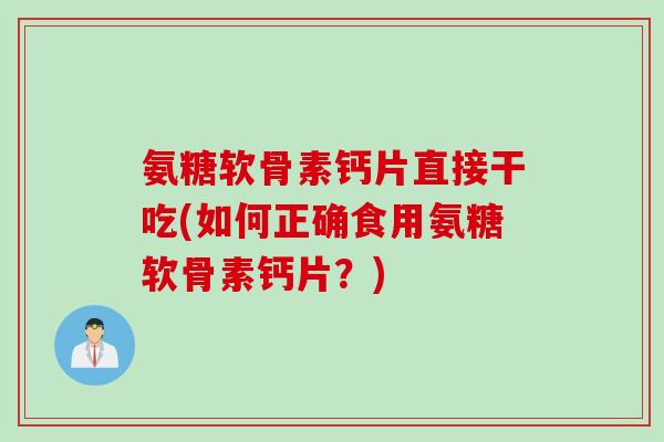 氨糖软骨素钙片直接干吃(如何正确食用氨糖软骨素钙片？)