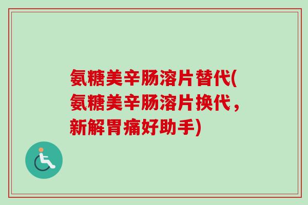 氨糖美辛肠溶片替代(氨糖美辛肠溶片换代，新解胃痛好助手)