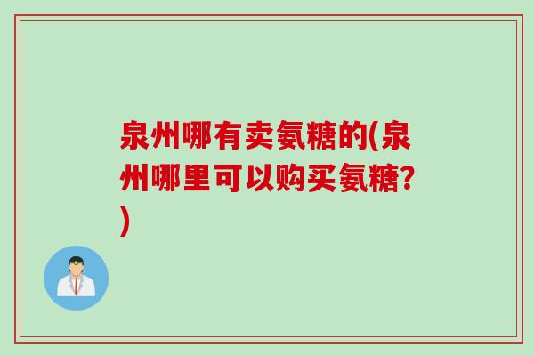 泉州哪有卖氨糖的(泉州哪里可以购买氨糖？)