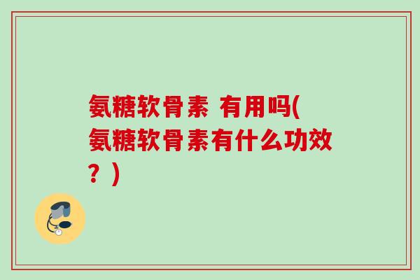 氨糖软骨素 有用吗(氨糖软骨素有什么功效？)