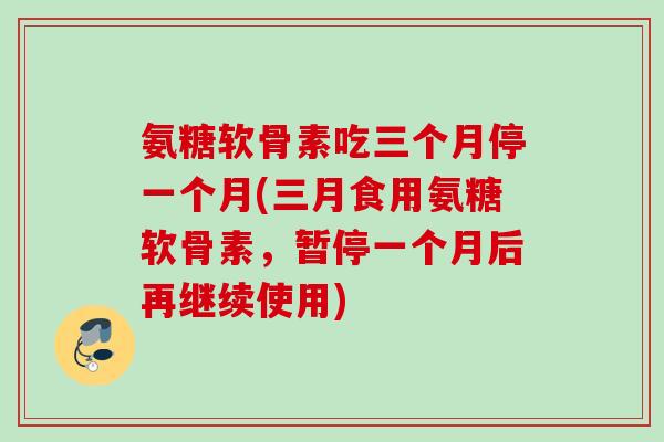 氨糖软骨素吃三个月停一个月(三月食用氨糖软骨素，暂停一个月后再继续使用)