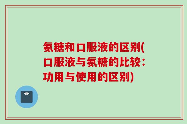 氨糖和口服液的区别(口服液与氨糖的比较：功用与使用的区别)