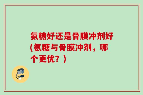 氨糖好还是骨膜冲剂好(氨糖与骨膜冲剂，哪个更优？)
