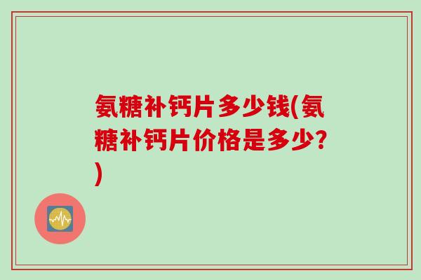 氨糖补钙片多少钱(氨糖补钙片价格是多少？)