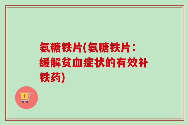 氨糖铁片(氨糖铁片：缓解贫血症状的有效补铁药)