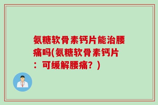氨糖软骨素钙片能治腰痛吗(氨糖软骨素钙片：可缓解腰痛？)