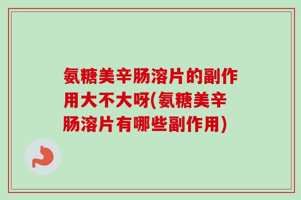氨糖美辛肠溶片的副作用大不大呀(氨糖美辛肠溶片有哪些副作用)