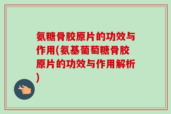 氨糖骨胶原片的功效与作用(氨基葡萄糖骨胶原片的功效与作用解析)