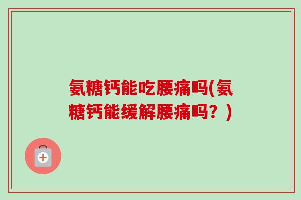 氨糖钙能吃腰痛吗(氨糖钙能缓解腰痛吗？)