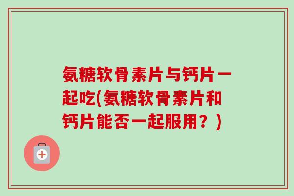 氨糖软骨素片与钙片一起吃(氨糖软骨素片和钙片能否一起服用？)