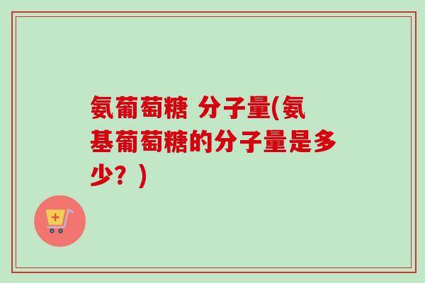 氨葡萄糖 分子量(氨基葡萄糖的分子量是多少？)