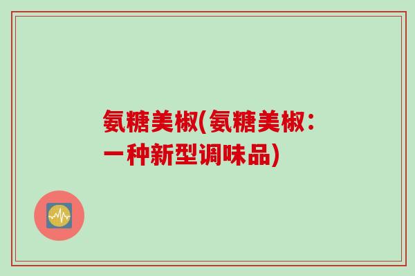 氨糖美椒(氨糖美椒：一种新型调味品)