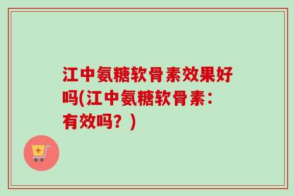 江中氨糖软骨素效果好吗(江中氨糖软骨素：有效吗？)