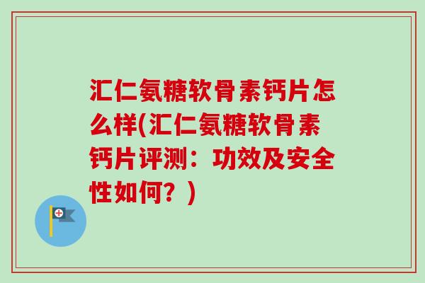 汇仁氨糖软骨素钙片怎么样(汇仁氨糖软骨素钙片评测：功效及安全性如何？)
