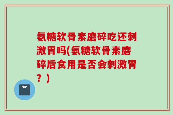 氨糖软骨素磨碎吃还刺激胃吗(氨糖软骨素磨碎后食用是否会刺激胃？)
