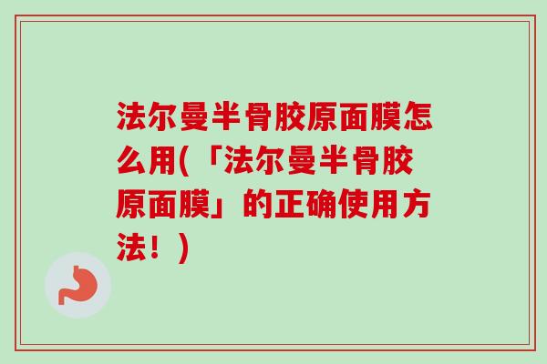 法尔曼半骨胶原面膜怎么用(「法尔曼半骨胶原面膜」的正确使用方法！)