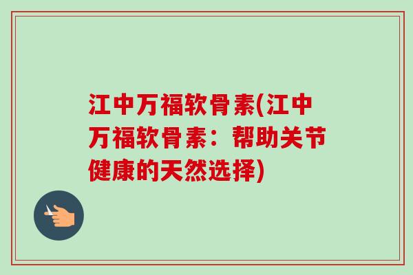 江中万福软骨素(江中万福软骨素：帮助关节健康的天然选择)