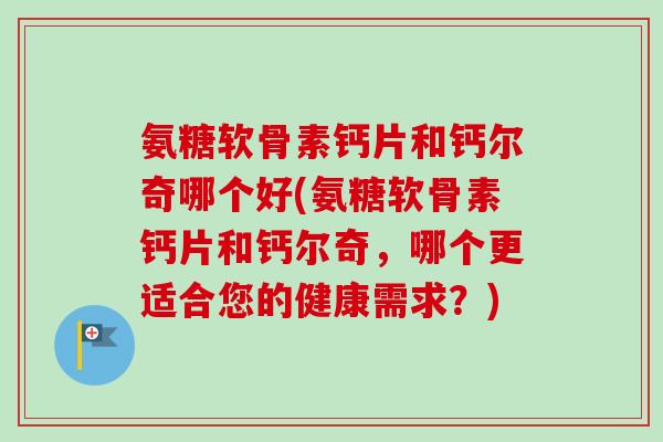 氨糖软骨素钙片和钙尔奇哪个好(氨糖软骨素钙片和钙尔奇，哪个更适合您的健康需求？)